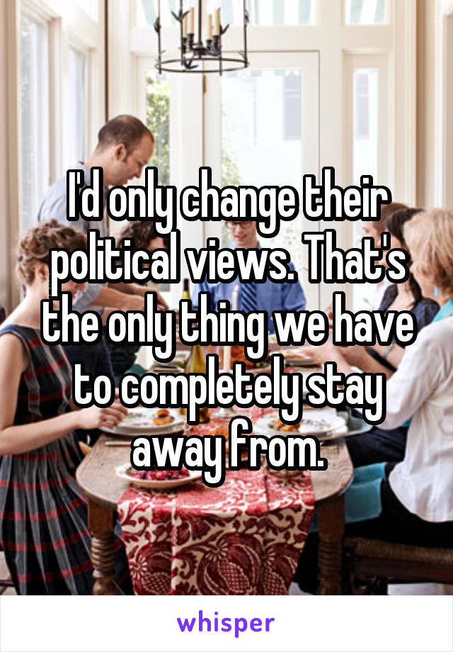 I'd only change their political views. That's the only thing we have to completely stay away from.