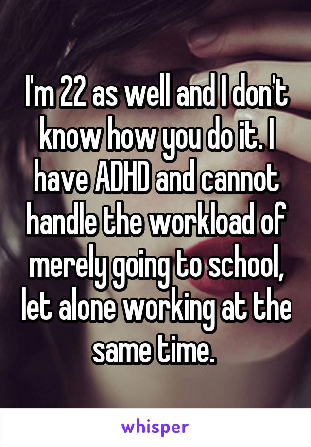 I'm 22 as well and I don't know how you do it. I have ADHD and cannot handle the workload of merely going to school, let alone working at the same time. 