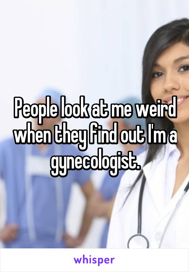 People look at me weird when they find out I'm a gynecologist.