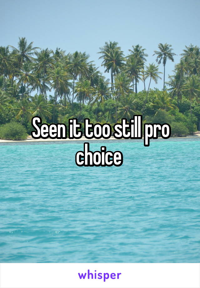 Seen it too still pro choice 