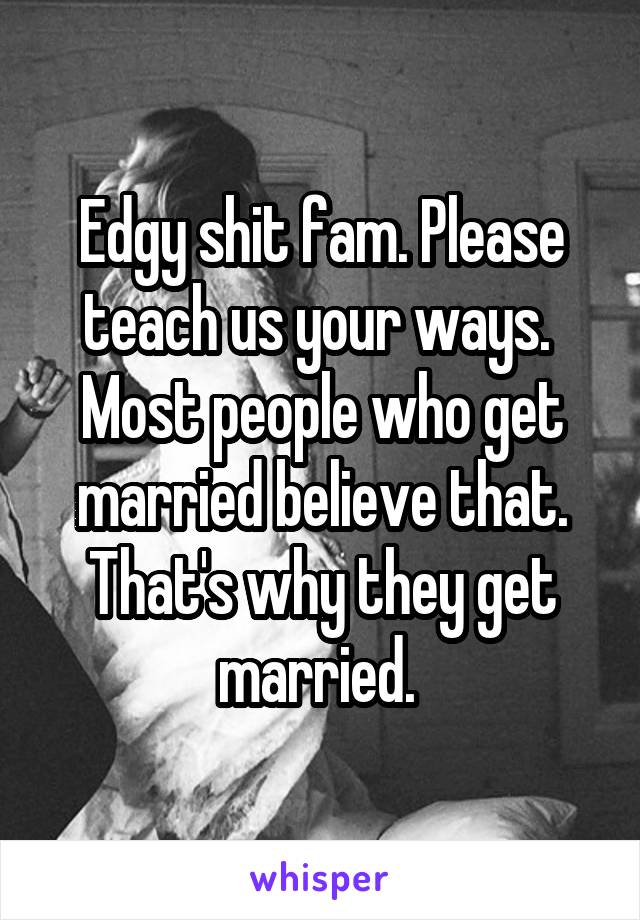 Edgy shit fam. Please teach us your ways. 
Most people who get married believe that. That's why they get married. 