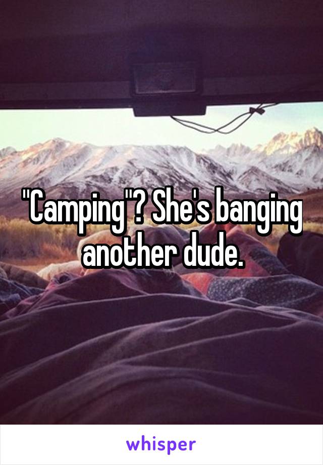 "Camping"? She's banging another dude.