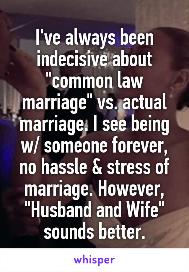 I've always been indecisive about "common law marriage" vs. actual marriage. I see being w/ someone forever, no hassle & stress of marriage. However, "Husband and Wife" sounds better.