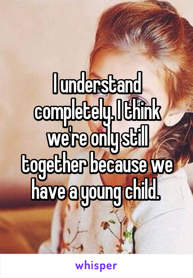 I understand completely. I think we're only still together because we have a young child. 