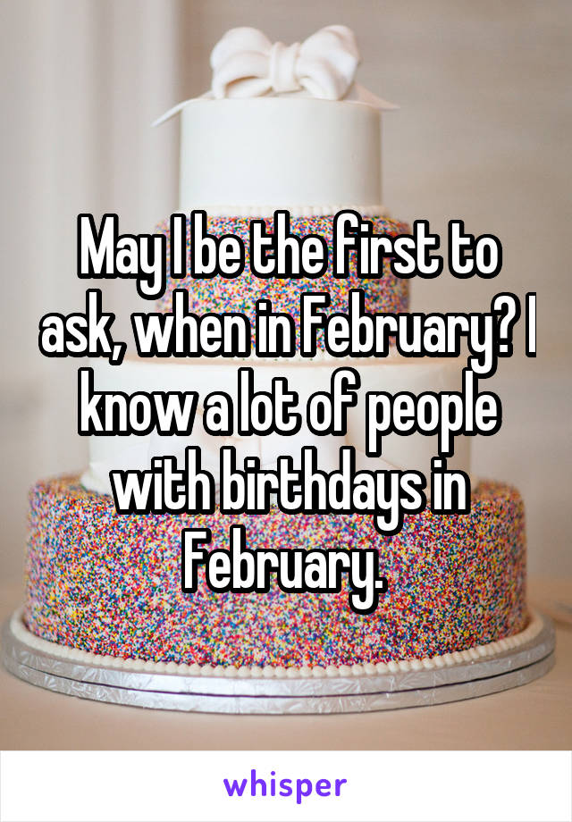 May I be the first to ask, when in February? I know a lot of people with birthdays in February. 