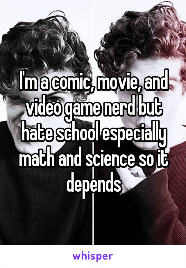 I'm a comic, movie, and video game nerd but hate school especially math and science so it depends