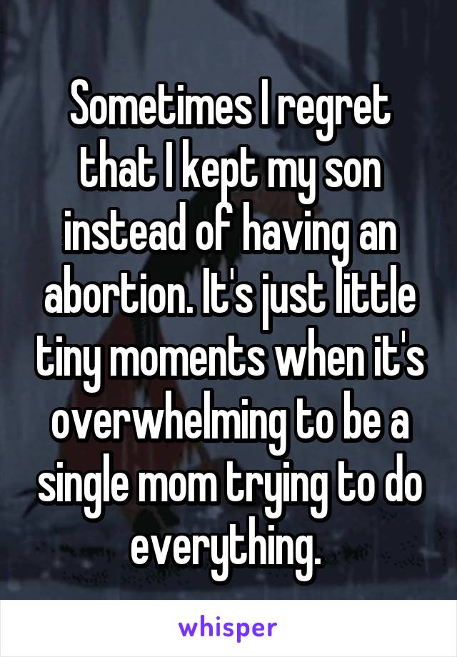 Sometimes I regret that I kept my son instead of having an abortion. It's just little tiny moments when it's overwhelming to be a single mom trying to do everything. 