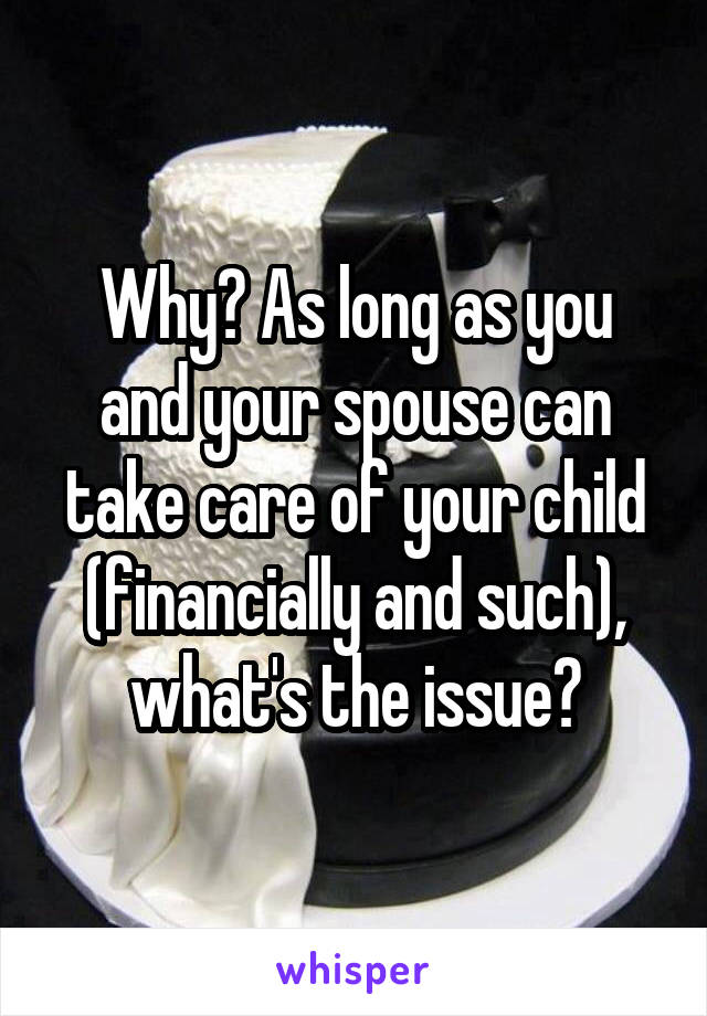 Why? As long as you
and your spouse can take care of your child (financially and such), what's the issue?