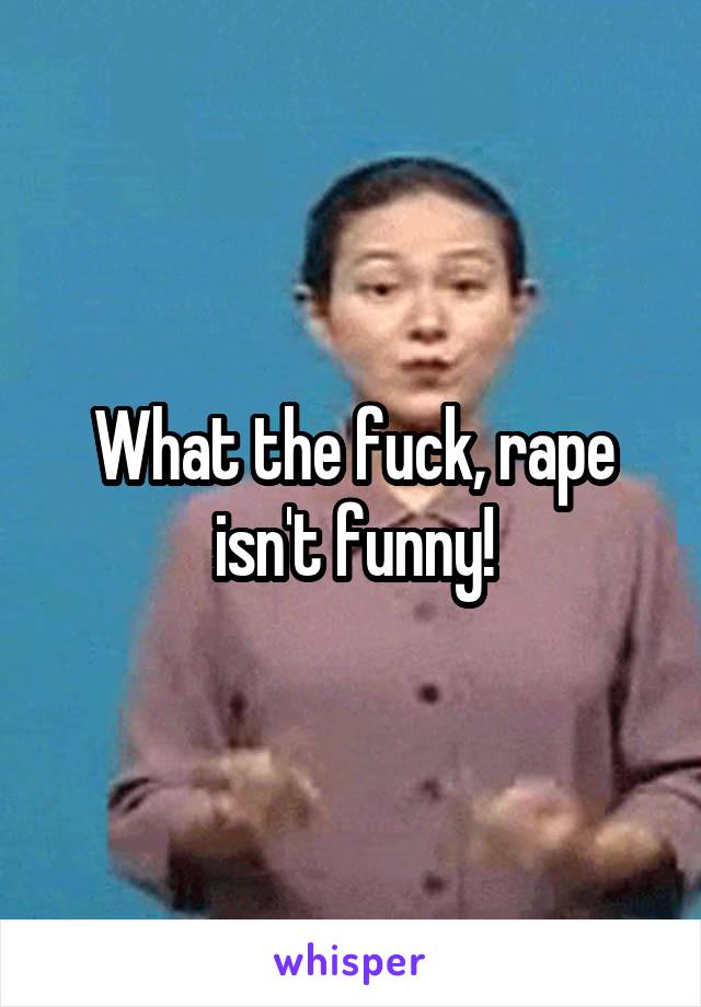 What the fuck, rape isn't funny!