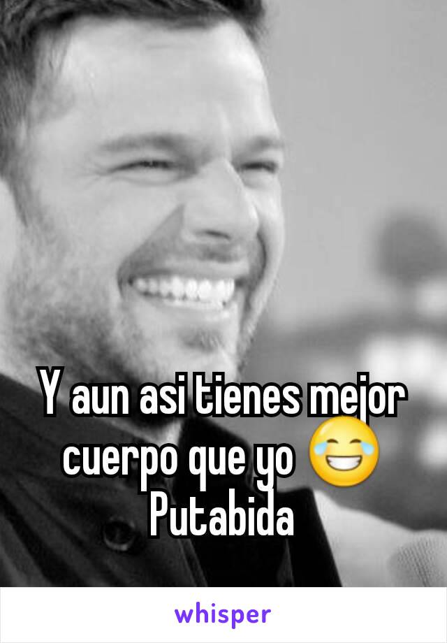 Y aun asi tienes mejor cuerpo que yo 😂
Putabida