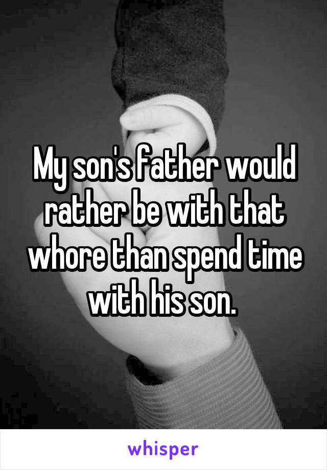 My son's father would rather be with that whore than spend time with his son. 