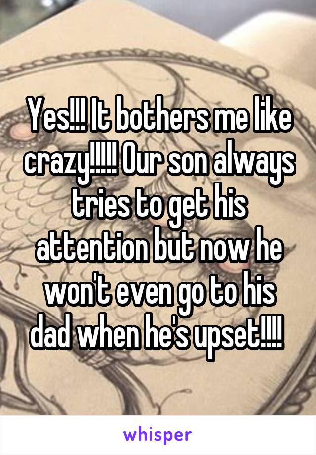 Yes!!! It bothers me like crazy!!!!! Our son always tries to get his attention but now he won't even go to his dad when he's upset!!!! 