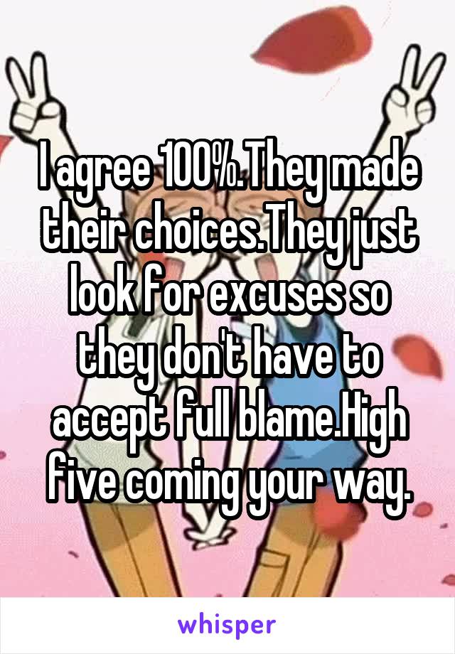 I agree 100%.They made their choices.They just look for excuses so they don't have to accept full blame.High five coming your way.