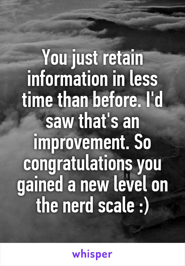 You just retain information in less time than before. I'd saw that's an improvement. So congratulations you gained a new level on the nerd scale :)