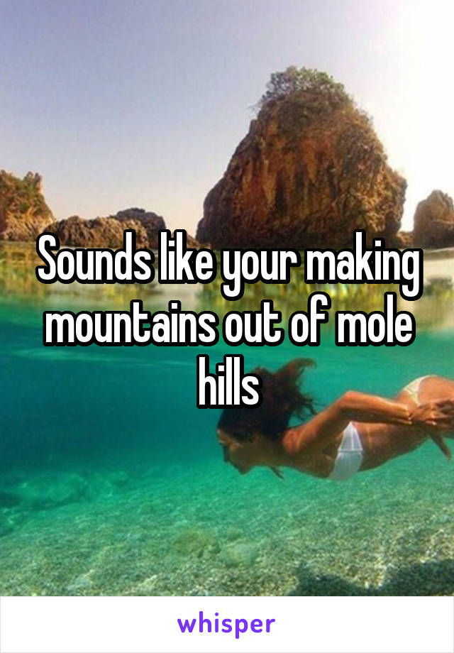 Sounds like your making mountains out of mole hills