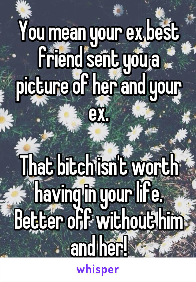 You mean your ex best friend sent you a picture of her and your ex.

That bitch isn't worth having in your life. Better off without him and her!