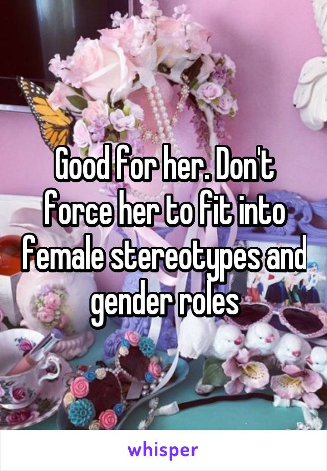 Good for her. Don't force her to fit into female stereotypes and gender roles