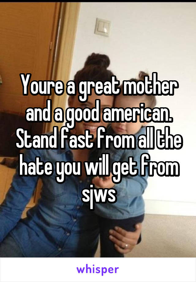 Youre a great mother and a good american. Stand fast from all the hate you will get from sjws