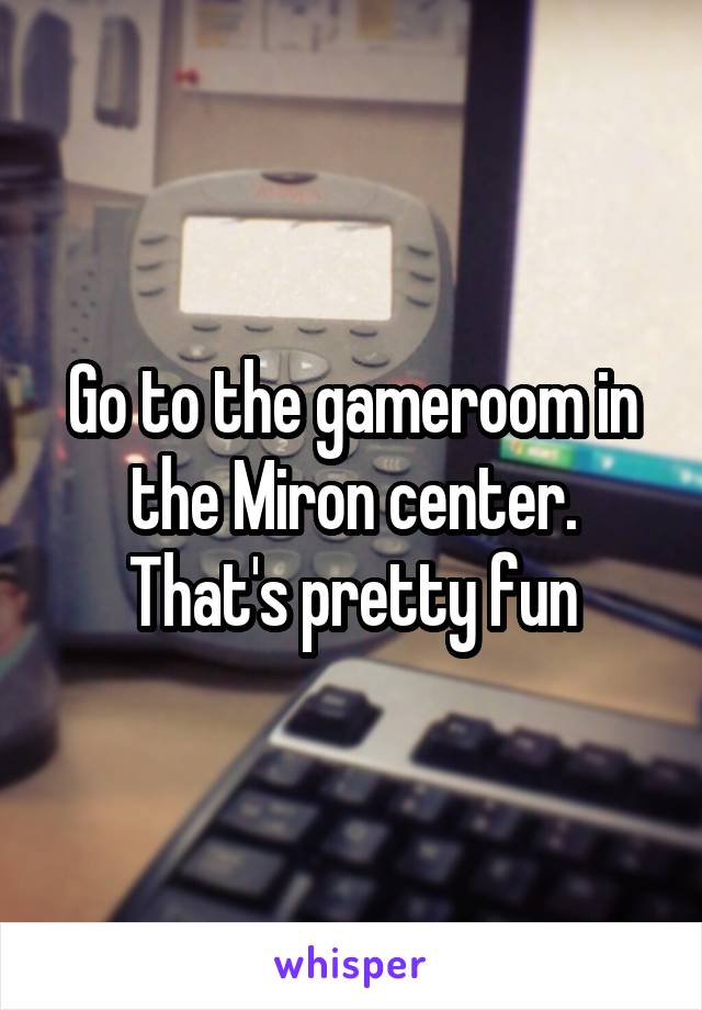 Go to the gameroom in the Miron center. That's pretty fun