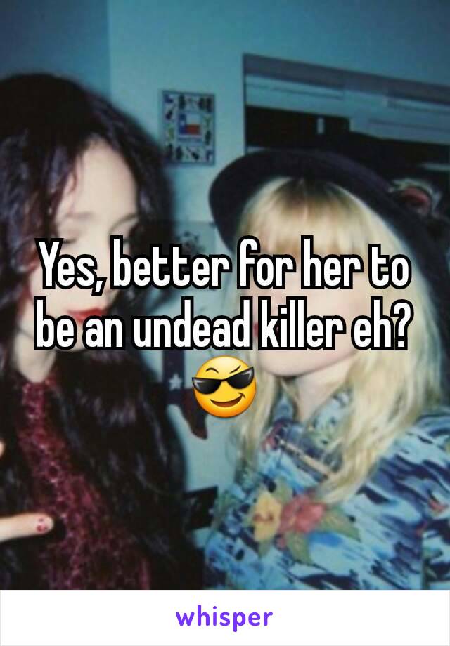 Yes, better for her to be an undead killer eh?😎