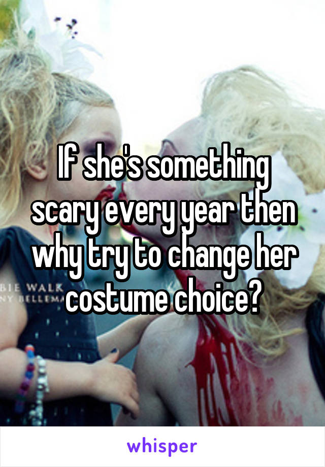 If she's something scary every year then why try to change her costume choice?