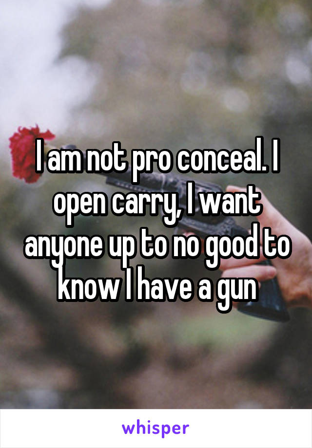 I am not pro conceal. I open carry, I want anyone up to no good to know I have a gun