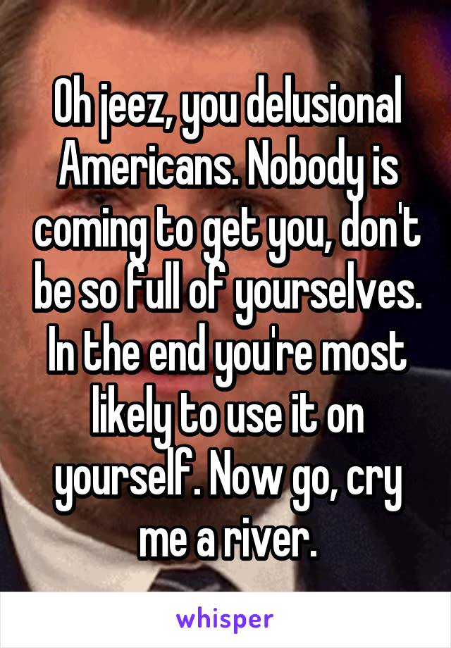 Oh jeez, you delusional Americans. Nobody is coming to get you, don't be so full of yourselves. In the end you're most likely to use it on yourself. Now go, cry me a river.