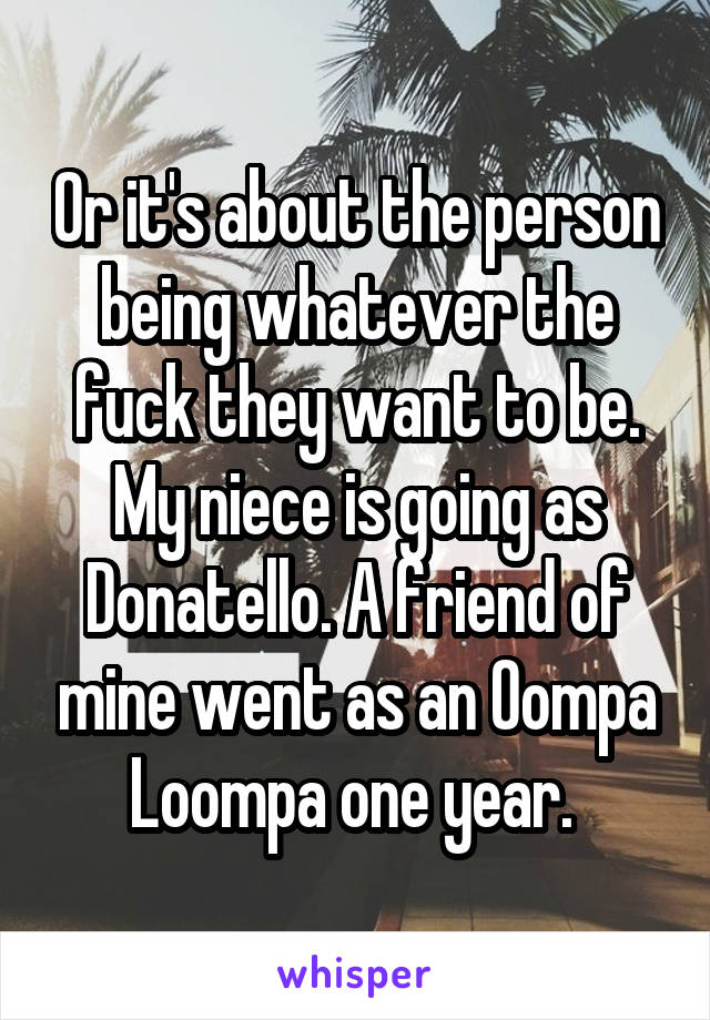 Or it's about the person being whatever the fuck they want to be. My niece is going as Donatello. A friend of mine went as an Oompa Loompa one year. 