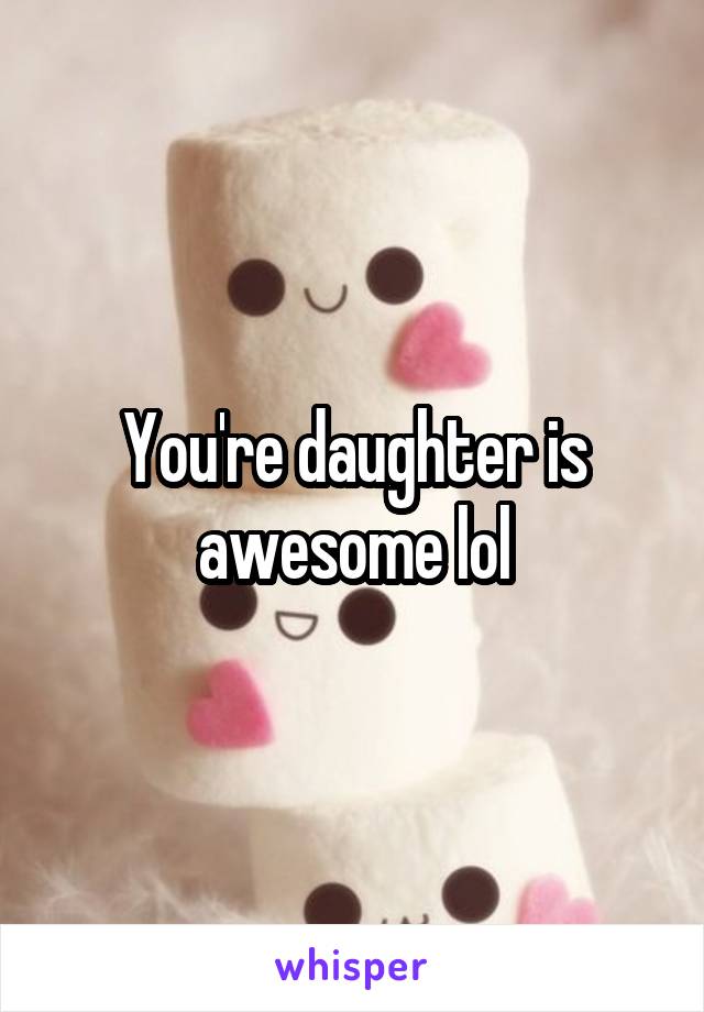 You're daughter is awesome lol