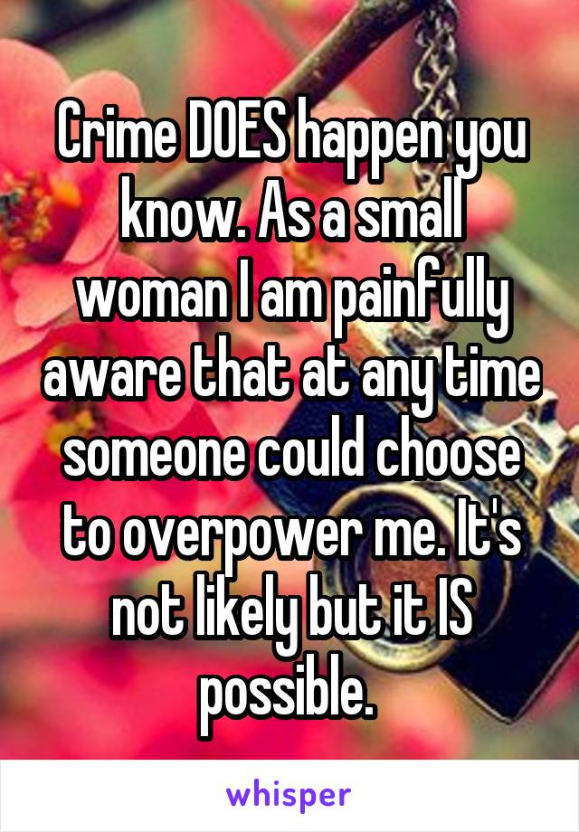 Crime DOES happen you know. As a small woman I am painfully aware that at any time someone could choose to overpower me. It's not likely but it IS possible. 