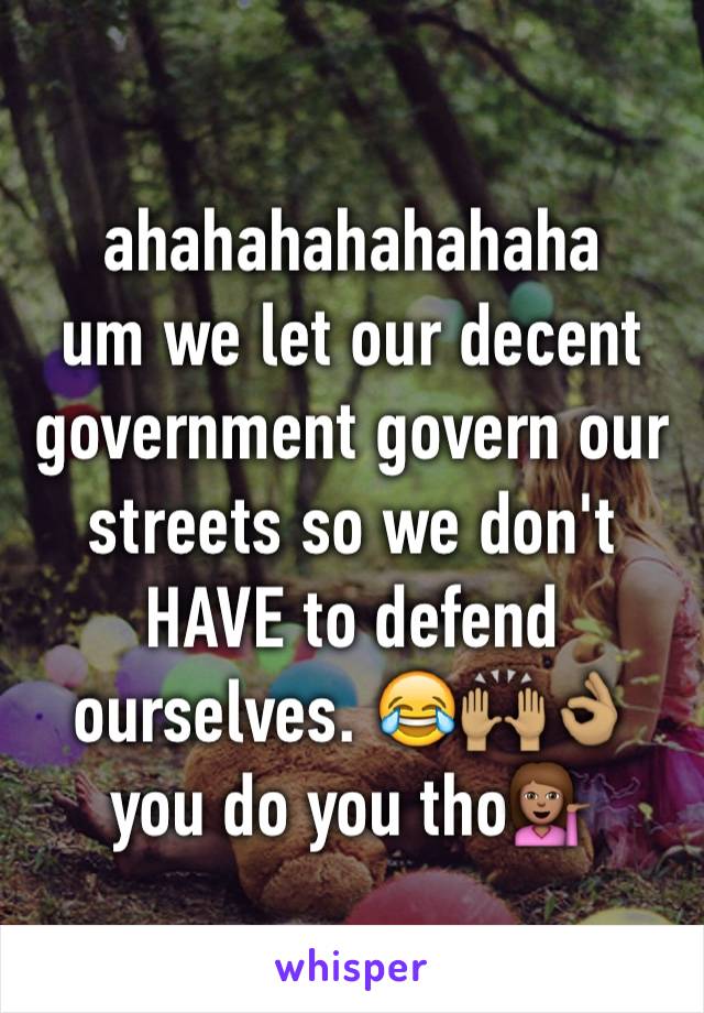 ahahahahahahaha
um we let our decent government govern our streets so we don't HAVE to defend ourselves. 😂🙌🏽👌🏽 you do you tho💁🏽