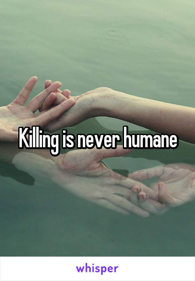 Killing is never humane