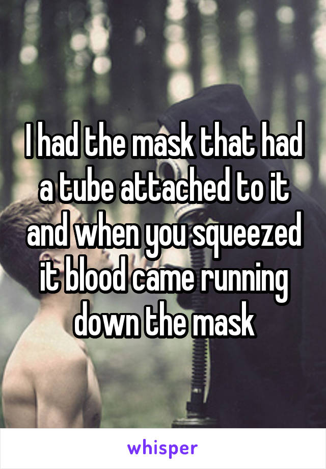 I had the mask that had a tube attached to it and when you squeezed it blood came running down the mask