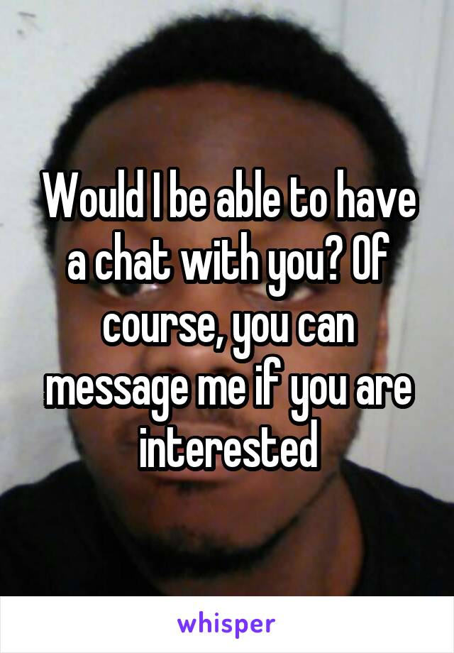 Would I be able to have a chat with you? Of course, you can message me if you are interested