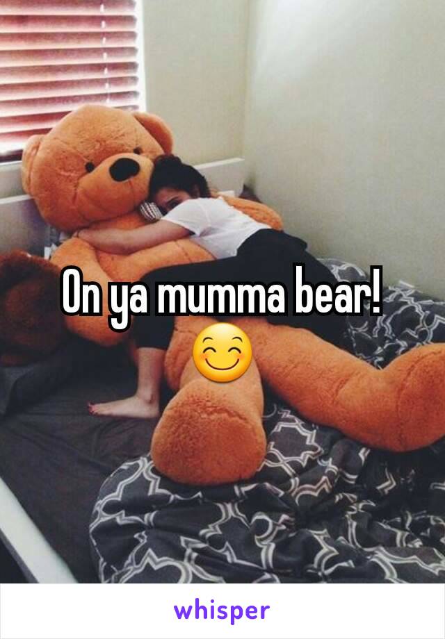 On ya mumma bear! 😊