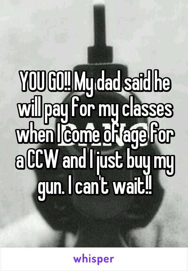 YOU GO!! My dad said he will pay for my classes when I come of age for a CCW and I just buy my gun. I can't wait!!