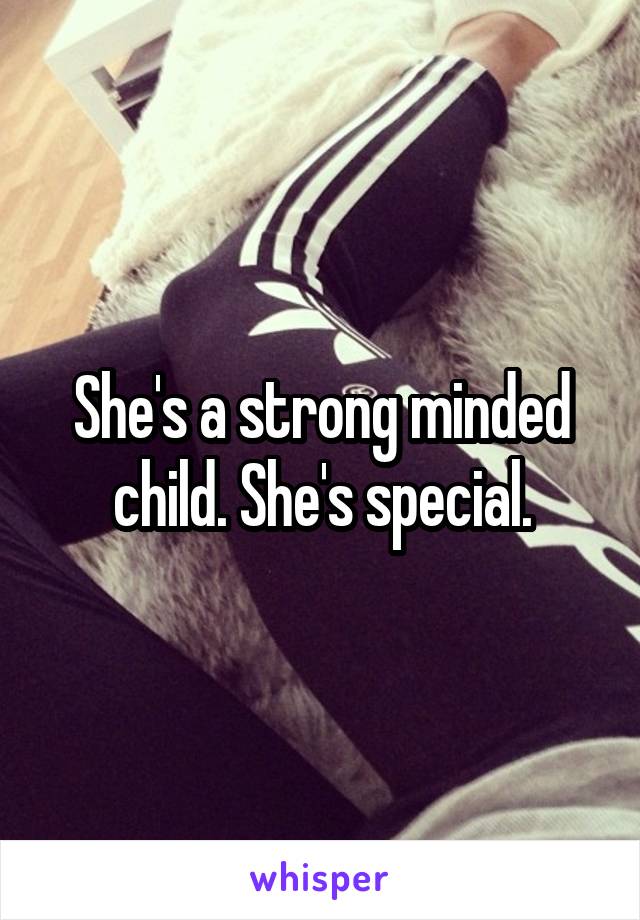 She's a strong minded child. She's special.