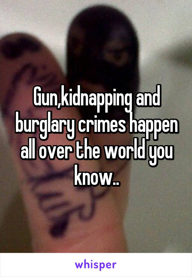 Gun,kidnapping and burglary crimes happen all over the world you know..