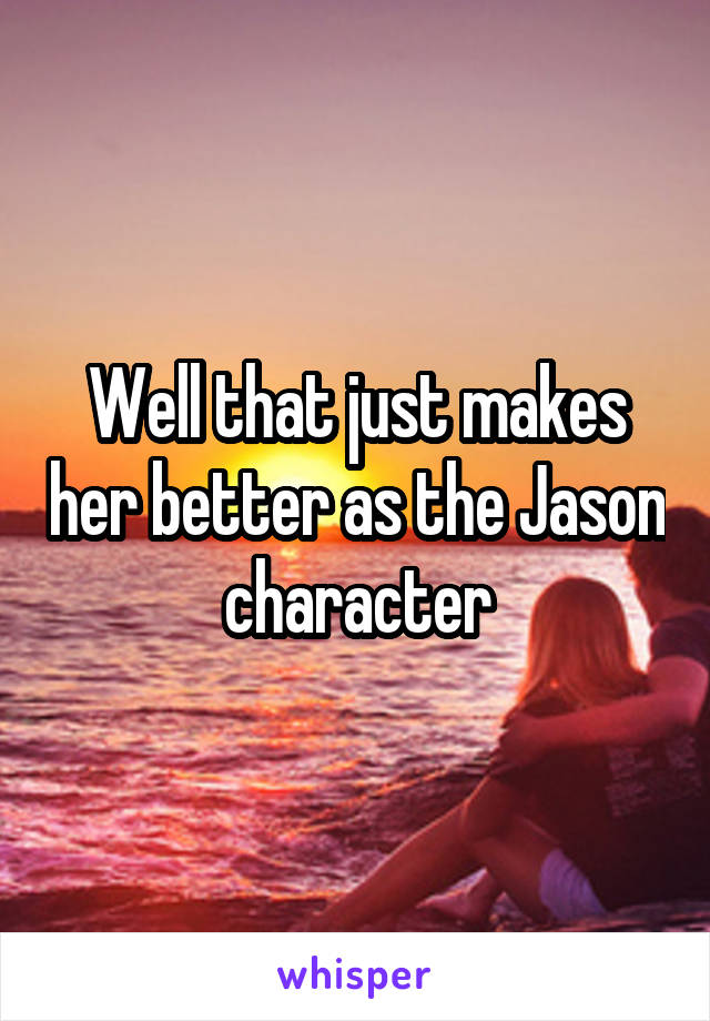 Well that just makes her better as the Jason character