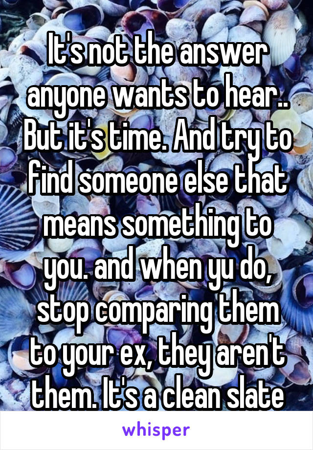 It's not the answer anyone wants to hear.. But it's time. And try to find someone else that means something to you. and when yu do, stop comparing them to your ex, they aren't them. It's a clean slate