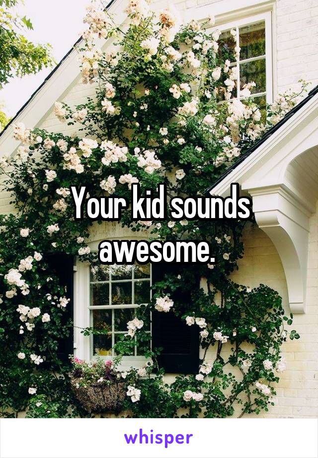 Your kid sounds awesome. 