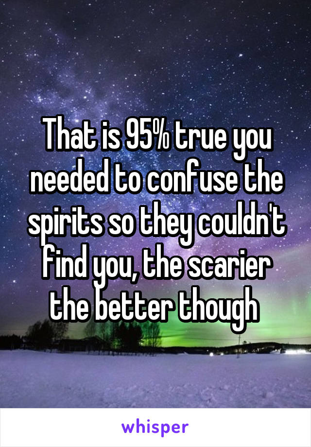 That is 95% true you needed to confuse the spirits so they couldn't find you, the scarier the better though 