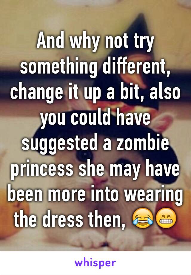 And why not try something different, change it up a bit, also you could have suggested a zombie princess she may have been more into wearing the dress then, 😂😁