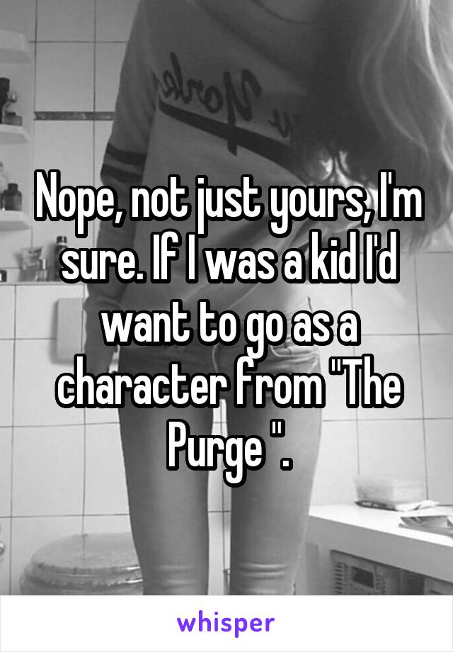 Nope, not just yours, I'm sure. If I was a kid I'd want to go as a character from "The Purge ".