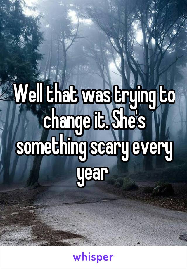 Well that was trying to change it. She's something scary every year 