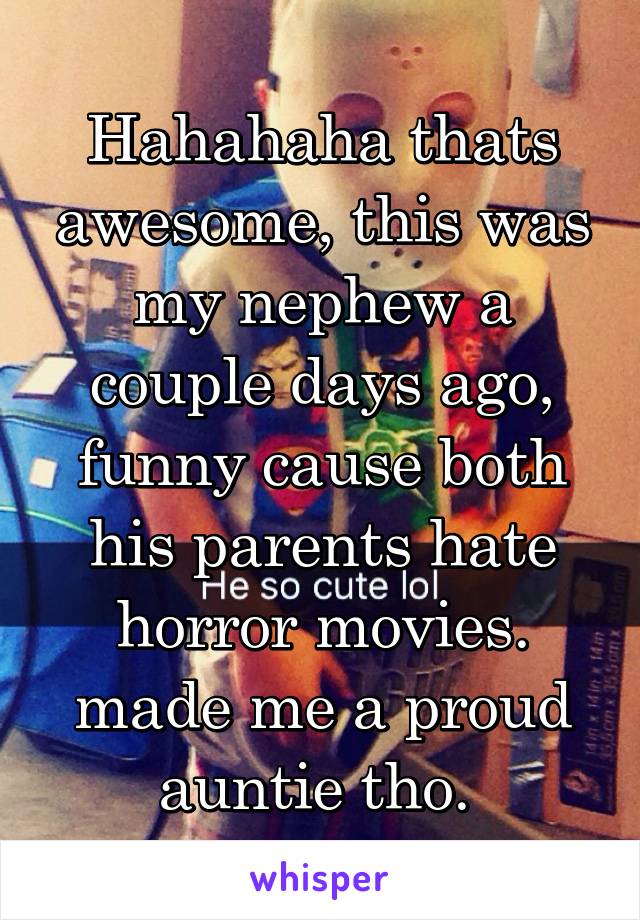 Hahahaha thats awesome, this was my nephew a couple days ago, funny cause both his parents hate horror movies. made me a proud auntie tho. 