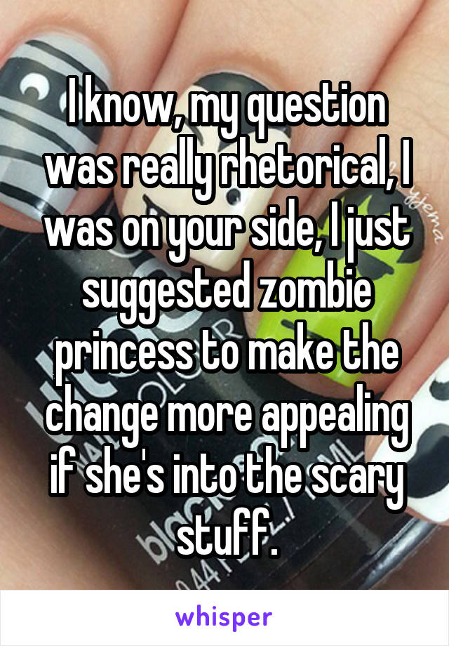 I know, my question was really rhetorical, I was on your side, I just suggested zombie princess to make the change more appealing if she's into the scary stuff.