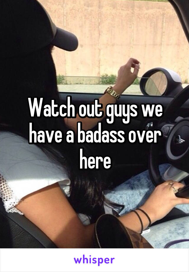 Watch out guys we have a badass over here