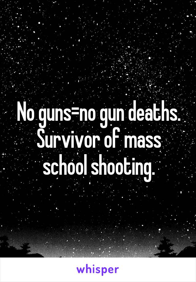 No guns=no gun deaths. Survivor of mass school shooting.