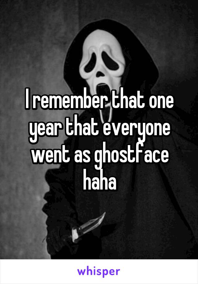 I remember that one year that everyone went as ghostface haha